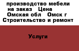 производство мебели на заказ › Цена ­ 500 - Омская обл., Омск г. Строительство и ремонт » Услуги   